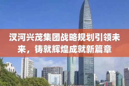 汊河興茂集團(tuán)戰(zhàn)略規(guī)劃引領(lǐng)未來(lái)，鑄就輝煌成就新篇章