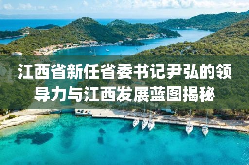 江西省新任省委書記尹弘的領(lǐng)導(dǎo)力與江西發(fā)展藍(lán)圖揭秘