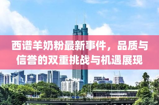西譜羊奶粉最新事件，品質(zhì)與信譽(yù)的雙重挑戰(zhàn)與機(jī)遇展現(xiàn)