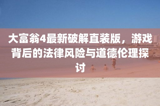 大富翁4最新破解直裝版，游戲背后的法律風(fēng)險(xiǎn)與道德倫理探討