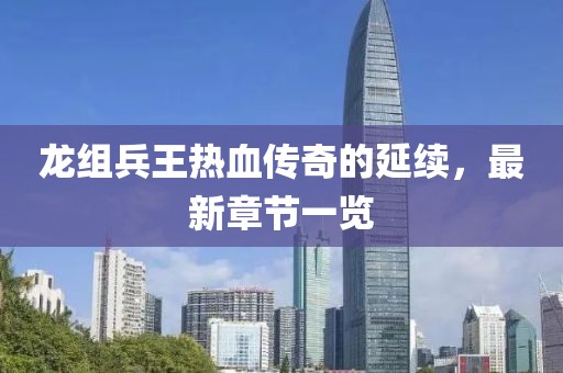 龍組兵王熱血傳奇的延續(xù)，最新章節(jié)一覽