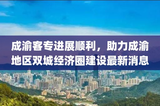 成渝客專進(jìn)展順利，助力成渝地區(qū)雙城經(jīng)濟(jì)圈建設(shè)最新消息