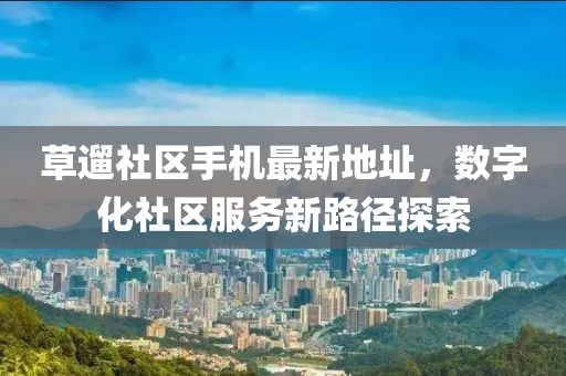 草遛社區(qū)手機(jī)最新地址，數(shù)字化社區(qū)服務(wù)新路徑探索