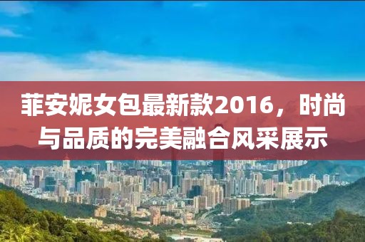 菲安妮女包最新款2016，時尚與品質(zhì)的完美融合風(fēng)采展示