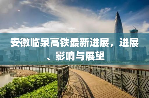 安徽臨泉高鐵最新進(jìn)展，進(jìn)展、影響與展望