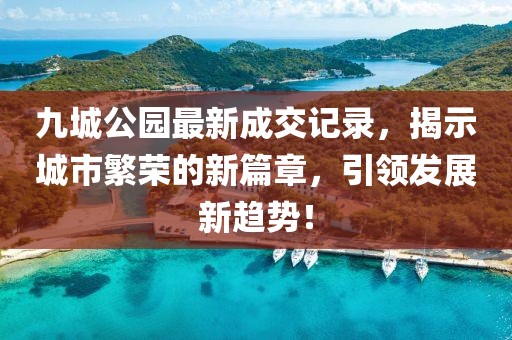 九城公園最新成交記錄，揭示城市繁榮的新篇章，引領(lǐng)發(fā)展新趨勢(shì)！
