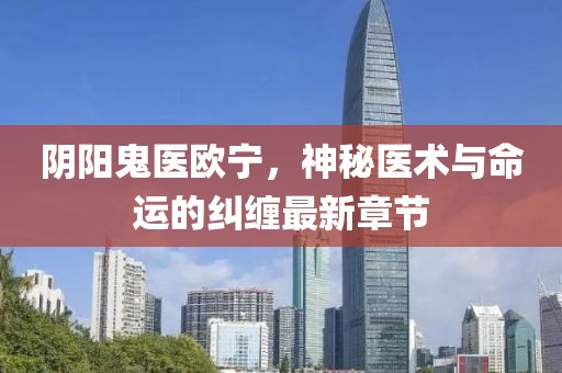 陰陽鬼醫(yī)歐寧，神秘醫(yī)術(shù)與命運的糾纏最新章節(jié)