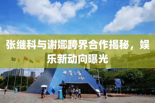 張繼科與謝娜跨界合作揭秘，娛樂新動向曝光