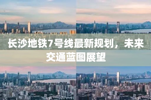 長(zhǎng)沙地鐵7號(hào)線最新規(guī)劃，未來(lái)交通藍(lán)圖展望