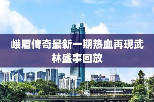 峨眉傳奇最新一期熱血再現(xiàn)武林盛事回放