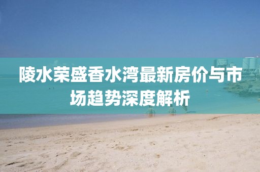 陵水榮盛香水灣最新房價與市場趨勢深度解析