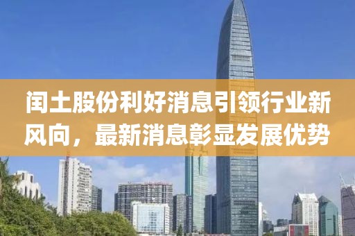 閏土股份利好消息引領(lǐng)行業(yè)新風(fēng)向，最新消息彰顯發(fā)展優(yōu)勢(shì)