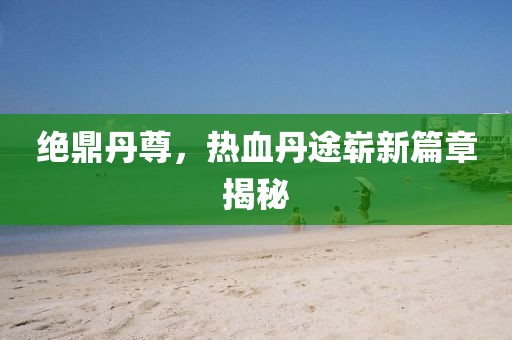 絕鼎丹尊，熱血丹途嶄新篇章揭秘