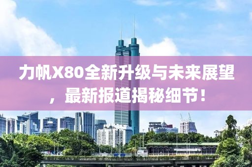 力帆X80全新升級與未來展望，最新報道揭秘細節(jié)！