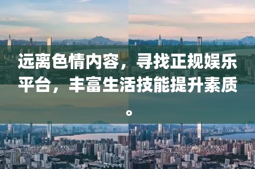 遠(yuǎn)離色情內(nèi)容，尋找正規(guī)娛樂平臺，豐富生活技能提升素質(zhì)。