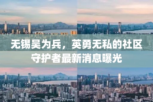 無錫吳為兵，英勇無私的社區(qū)守護者最新消息曝光