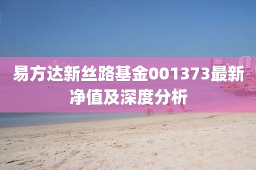 易方達新絲路基金001373最新凈值及深度分析
