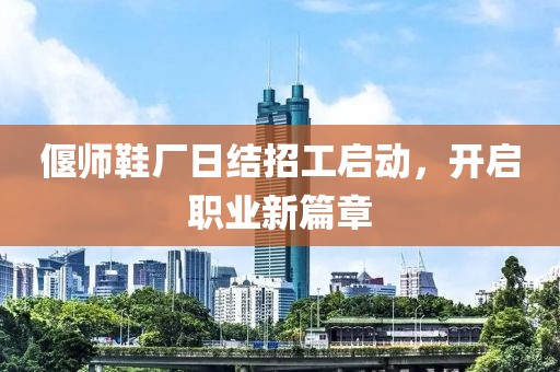 偃師鞋廠日結(jié)招工啟動(dòng)，開啟職業(yè)新篇章
