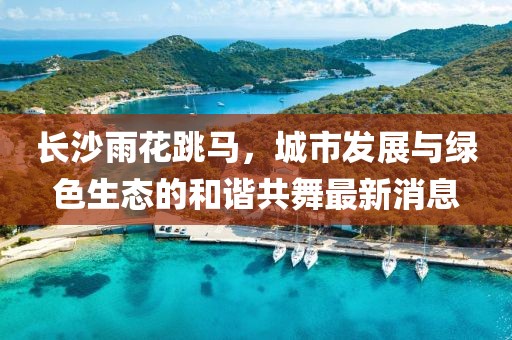 長沙雨花跳馬，城市發(fā)展與綠色生態(tài)的和諧共舞最新消息