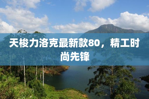 天梭力洛克最新款80，精工時尚先鋒