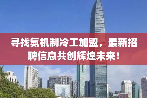 尋找氨機(jī)制冷工加盟，最新招聘信息共創(chuàng)輝煌未來！