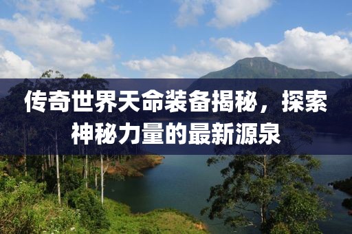 傳奇世界天命裝備揭秘，探索神秘力量的最新源泉