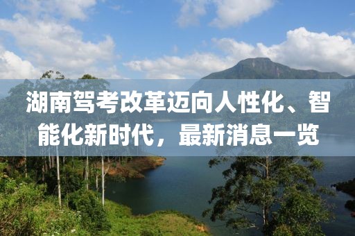湖南駕考改革邁向人性化、智能化新時(shí)代，最新消息一覽