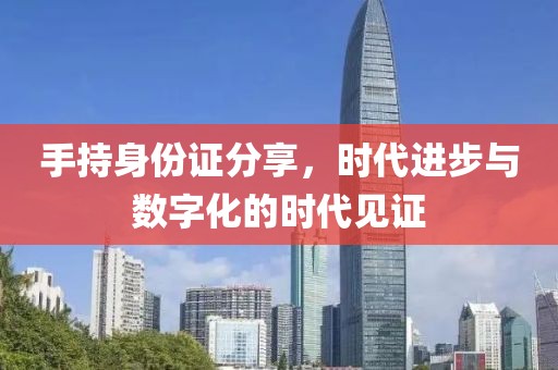 手持身份證分享，時(shí)代進(jìn)步與數(shù)字化的時(shí)代見證
