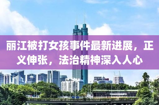 麗江被打女孩事件最新進(jìn)展，正義伸張，法治精神深入人心