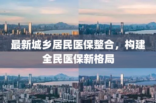 最新城鄉(xiāng)居民醫(yī)保整合，構(gòu)建全民醫(yī)保新格局