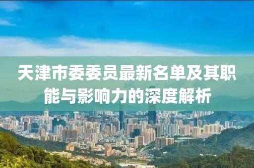天津市委委員最新名單及其職能與影響力的深度解析