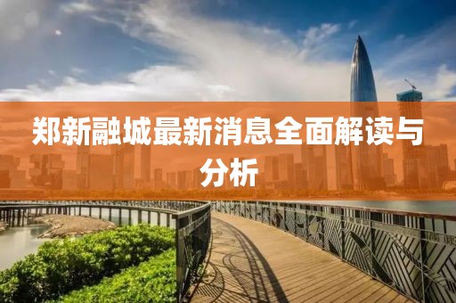 鄭新融城最新消息全面解讀與分析