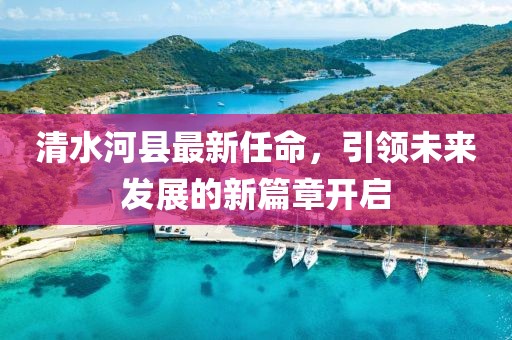 清水河縣最新任命，引領(lǐng)未來發(fā)展的新篇章開啟