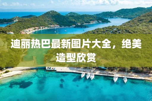 迪麗熱巴最新圖片大全，絕美造型欣賞