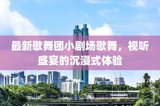 最新歌舞團小劇場歌舞，視聽盛宴的沉浸式體驗