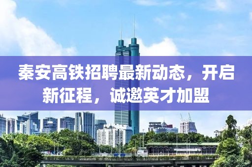 秦安高鐵招聘最新動態(tài)，開啟新征程，誠邀英才加盟