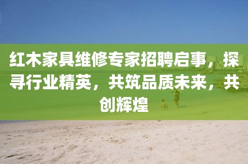 紅木家具維修專家招聘啟事，探尋行業(yè)精英，共筑品質(zhì)未來，共創(chuàng)輝煌