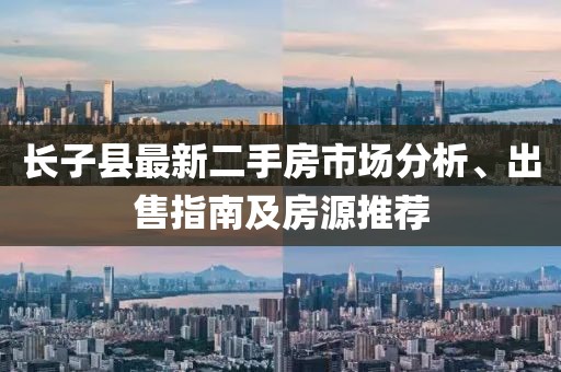 長(zhǎng)子縣最新二手房市場(chǎng)分析、出售指南及房源推薦