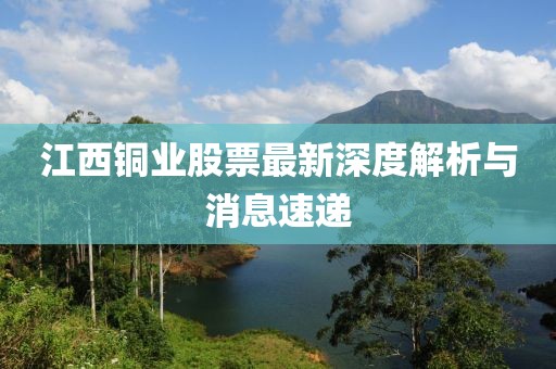 江西銅業(yè)股票最新深度解析與消息速遞