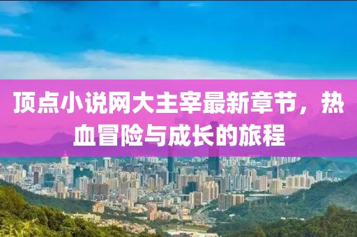 頂點(diǎn)小說(shuō)網(wǎng)大主宰最新章節(jié)，熱血冒險(xiǎn)與成長(zhǎng)的旅程