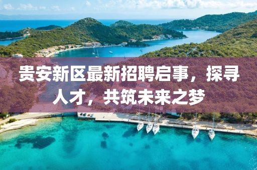 貴安新區(qū)最新招聘啟事，探尋人才，共筑未來之夢(mèng)