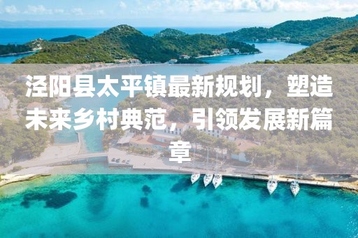 涇陽(yáng)縣太平鎮(zhèn)最新規(guī)劃，塑造未來(lái)鄉(xiāng)村典范，引領(lǐng)發(fā)展新篇章
