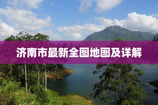 濟(jì)南市最新全圖地圖及詳解