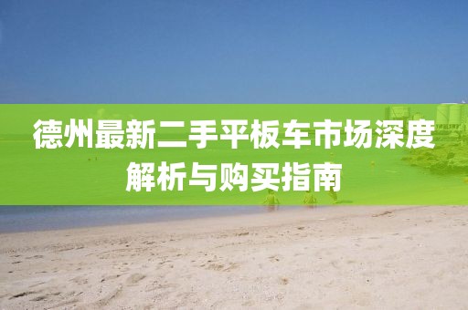 德州最新二手平板車市場深度解析與購買指南