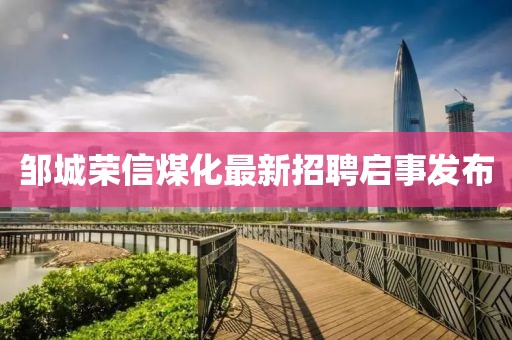 鄒城榮信煤化最新招聘啟事發(fā)布