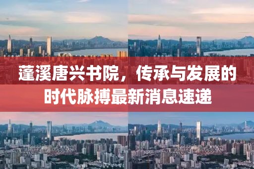 蓬溪唐興書院，傳承與發(fā)展的時代脈搏最新消息速遞