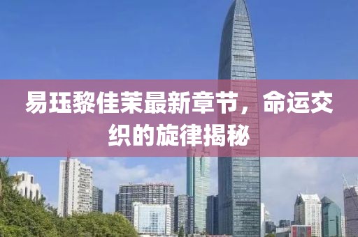 易玨黎佳茉最新章節(jié)，命運(yùn)交織的旋律揭秘