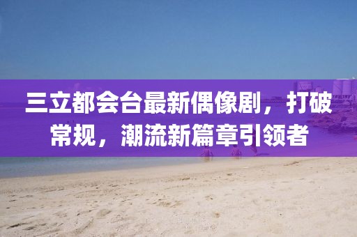 三立都會(huì)臺(tái)最新偶像劇，打破常規(guī)，潮流新篇章引領(lǐng)者
