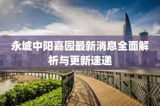 永城中陽嘉園最新消息全面解析與更新速遞