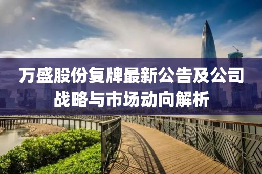 萬盛股份復牌最新公告及公司戰(zhàn)略與市場動向解析